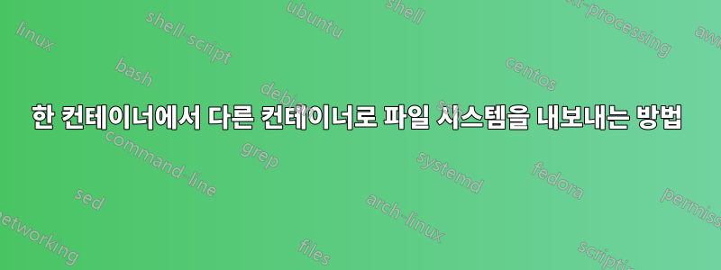 한 컨테이너에서 다른 컨테이너로 파일 시스템을 내보내는 방법