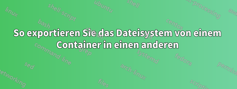 So exportieren Sie das Dateisystem von einem Container in einen anderen