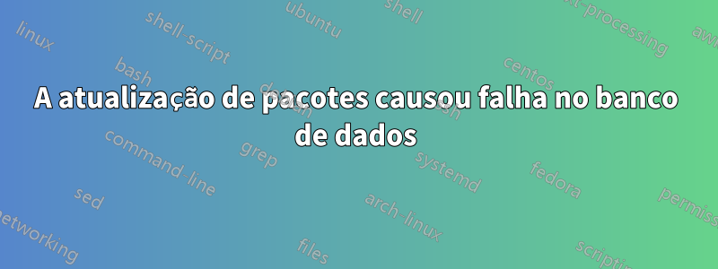 A atualização de pacotes causou falha no banco de dados