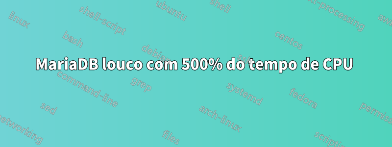 MariaDB louco com 500% do tempo de CPU