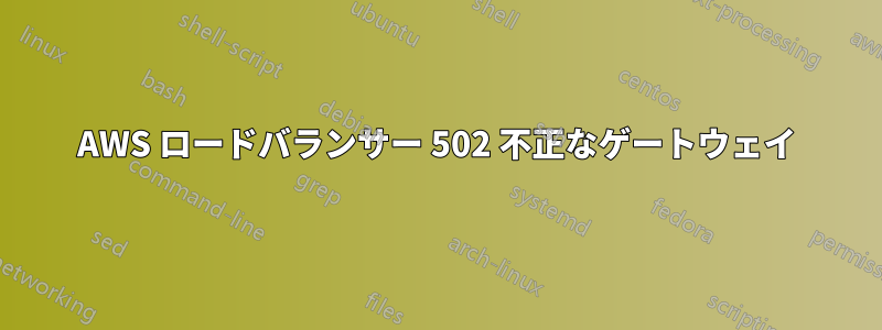 AWS ロードバランサー 502 不正なゲートウェイ
