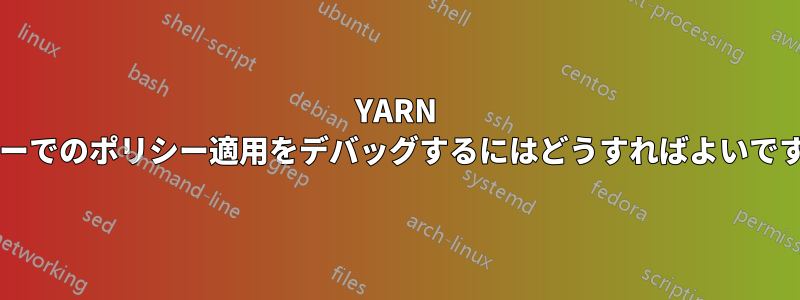 YARN キューでのポリシー適用をデバッグするにはどうすればよいですか?