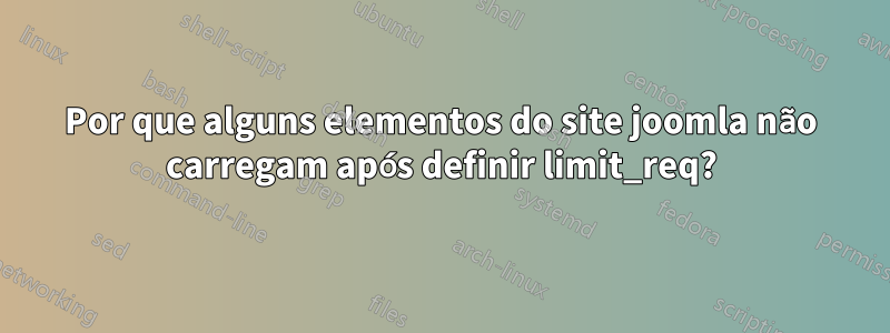 Por que alguns elementos do site joomla não carregam após definir limit_req?