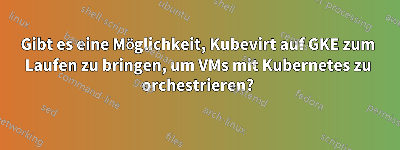 Gibt es eine Möglichkeit, Kubevirt auf GKE zum Laufen zu bringen, um VMs mit Kubernetes zu orchestrieren?