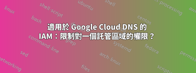 適用於 Google Cloud DNS 的 IAM：限制對一個託管區域的權限？