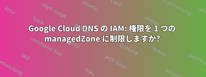 Google Cloud DNS の IAM: 権限を 1 つの managedZone に制限しますか?