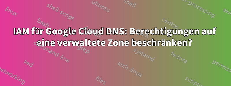 IAM für Google Cloud DNS: Berechtigungen auf eine verwaltete Zone beschränken?