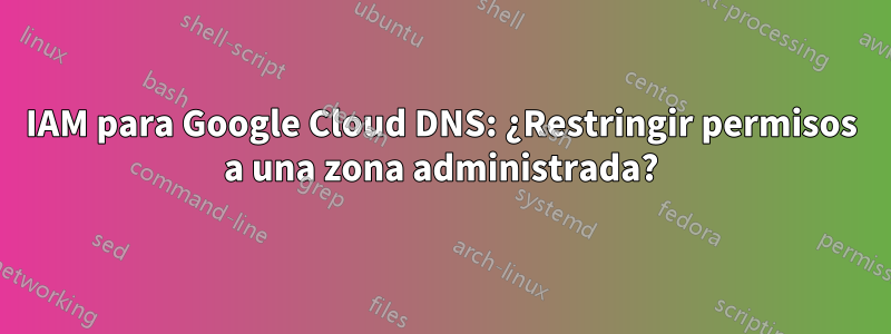 IAM para Google Cloud DNS: ¿Restringir permisos a una zona administrada?