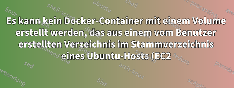 Es kann kein Docker-Container mit einem Volume erstellt werden, das aus einem vom Benutzer erstellten Verzeichnis im Stammverzeichnis eines Ubuntu-Hosts (EC2) bereitgestellt wird.