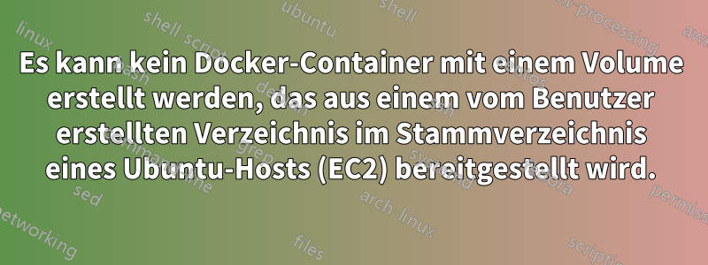 Es kann kein Docker-Container mit einem Volume erstellt werden, das aus einem vom Benutzer erstellten Verzeichnis im Stammverzeichnis eines Ubuntu-Hosts (EC2) bereitgestellt wird.