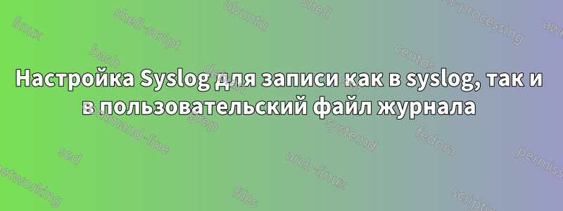 Настройка Syslog для записи как в syslog, так и в пользовательский файл журнала