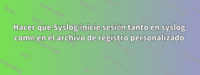 Hacer que Syslog inicie sesión tanto en syslog como en el archivo de registro personalizado