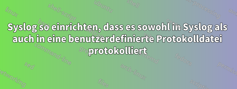 Syslog so einrichten, dass es sowohl in Syslog als auch in eine benutzerdefinierte Protokolldatei protokolliert