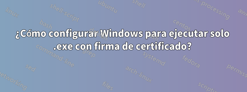 ¿Cómo configurar Windows para ejecutar solo .exe con firma de certificado?