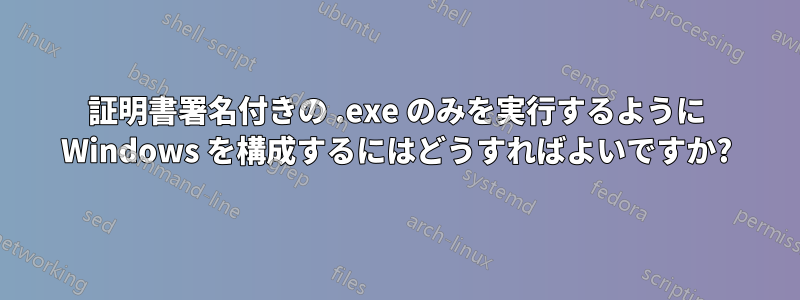 証明書署名付きの .exe のみを実行するように Windows を構成するにはどうすればよいですか?