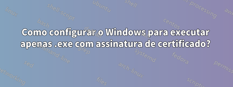 Como configurar o Windows para executar apenas .exe com assinatura de certificado?