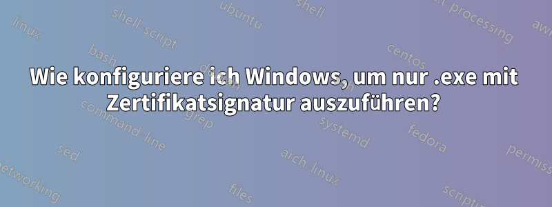 Wie konfiguriere ich Windows, um nur .exe mit Zertifikatsignatur auszuführen?