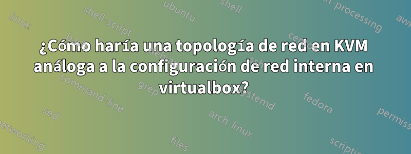 ¿Cómo haría una topología de red en KVM análoga a la configuración de red interna en virtualbox?