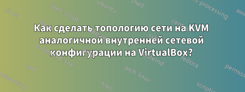 Как сделать топологию сети на KVM аналогичной внутренней сетевой конфигурации на VirtualBox?