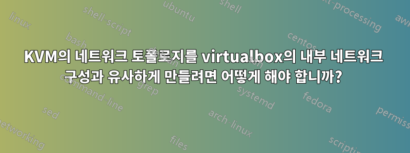 KVM의 네트워크 토폴로지를 virtualbox의 내부 네트워크 구성과 유사하게 만들려면 어떻게 해야 합니까?