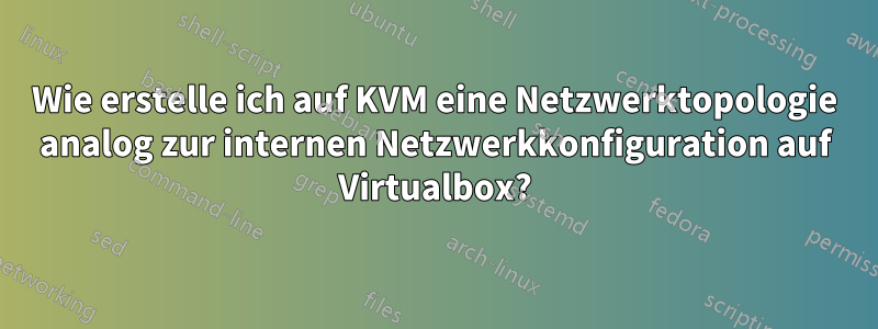 Wie erstelle ich auf KVM eine Netzwerktopologie analog zur internen Netzwerkkonfiguration auf Virtualbox?