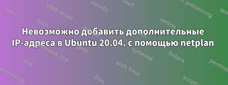 Невозможно добавить дополнительные IP-адреса в Ubuntu 20.04. с помощью netplan