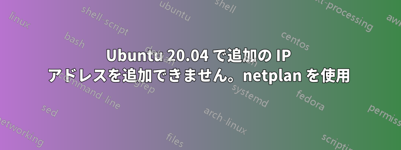 Ubuntu 20.04 で追加の IP アドレスを追加できません。netplan を使用