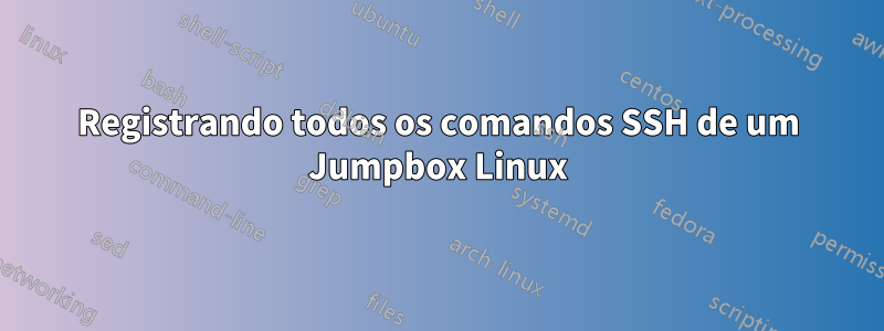 Registrando todos os comandos SSH de um Jumpbox Linux