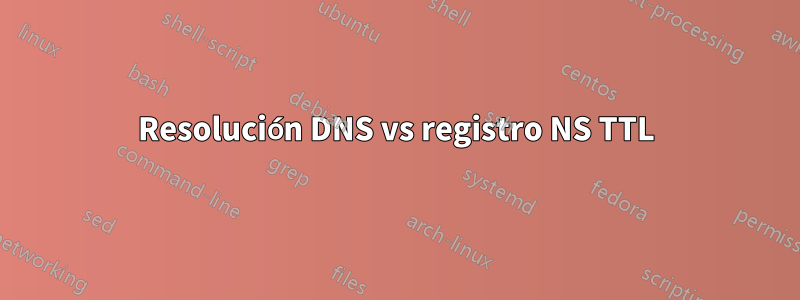 Resolución DNS vs registro NS TTL