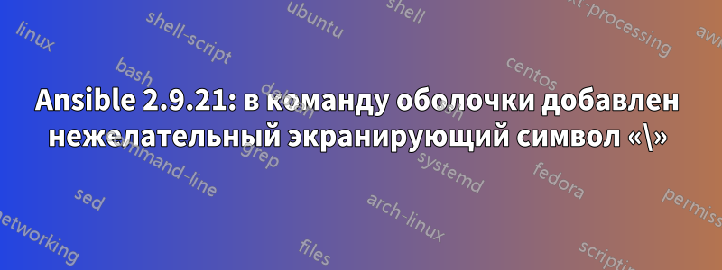Ansible 2.9.21: в команду оболочки добавлен нежелательный экранирующий символ «\»
