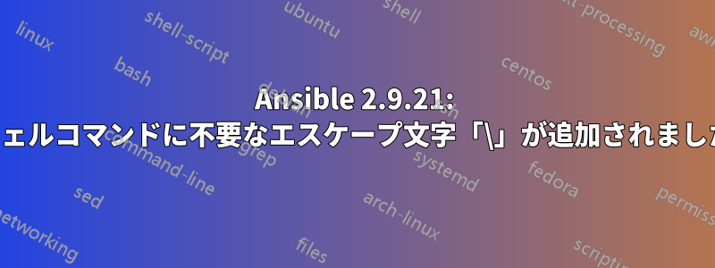 Ansible 2.9.21: シェルコマンドに不要なエスケープ文字「\」が追加されました
