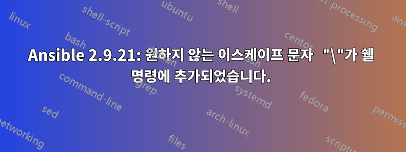 Ansible 2.9.21: 원하지 않는 이스케이프 문자 "\"가 쉘 명령에 추가되었습니다.