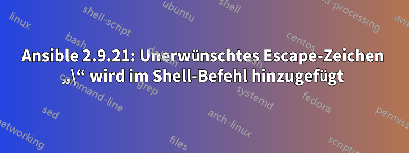 Ansible 2.9.21: Unerwünschtes Escape-Zeichen „\“ wird im Shell-Befehl hinzugefügt