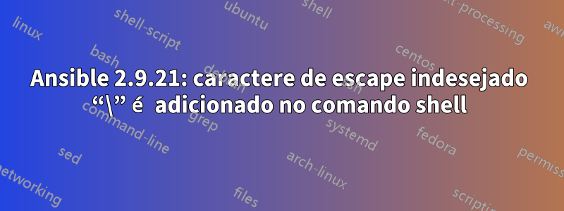 Ansible 2.9.21: caractere de escape indesejado “\” é adicionado no comando shell