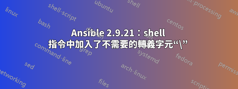 Ansible 2.9.21：shell 指令中加入了不需要的轉義字元“\”