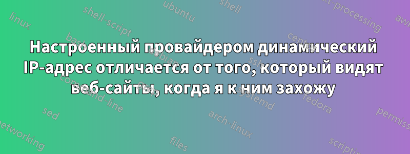 Настроенный провайдером динамический IP-адрес отличается от того, который видят веб-сайты, когда я к ним захожу