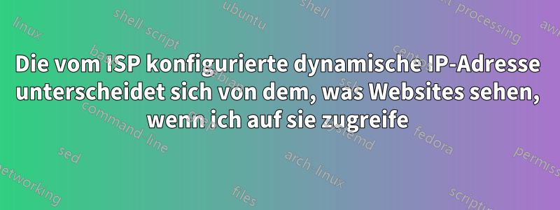 Die vom ISP konfigurierte dynamische IP-Adresse unterscheidet sich von dem, was Websites sehen, wenn ich auf sie zugreife