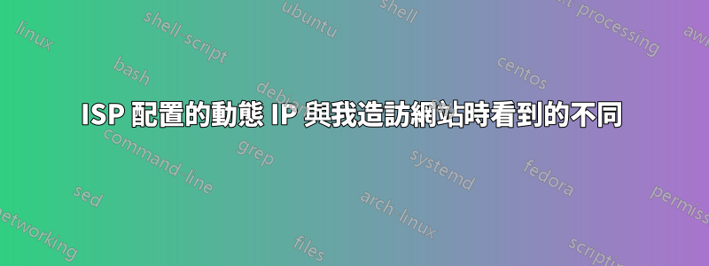 ISP 配置的動態 IP 與我造訪網站時看到的不同