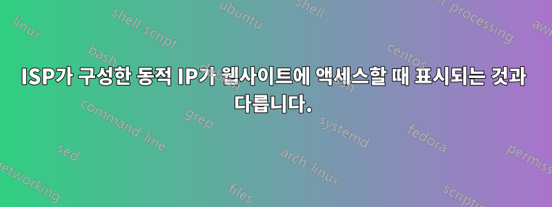 ISP가 구성한 동적 IP가 웹사이트에 액세스할 때 표시되는 것과 다릅니다.