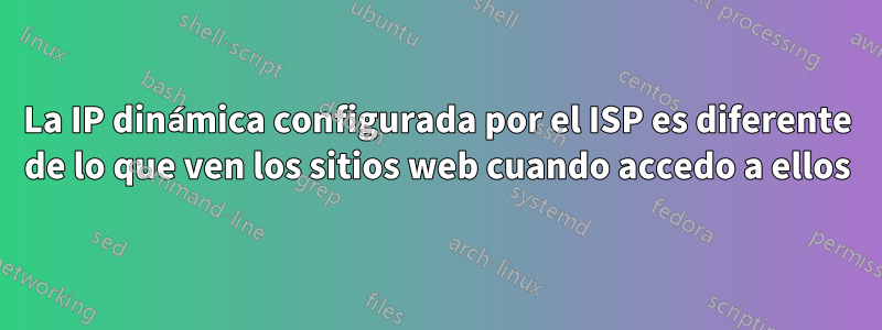 La IP dinámica configurada por el ISP es diferente de lo que ven los sitios web cuando accedo a ellos