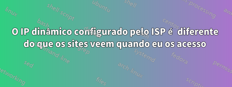 O IP dinâmico configurado pelo ISP é diferente do que os sites veem quando eu os acesso