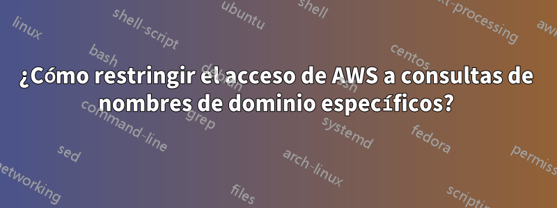 ¿Cómo restringir el acceso de AWS a consultas de nombres de dominio específicos?