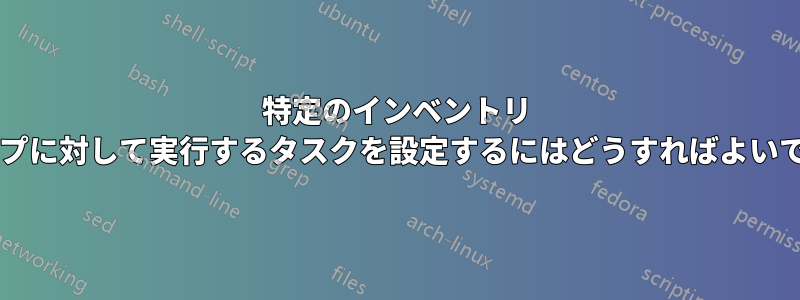 特定のインベントリ グループに対して実行するタスクを設定するにはどうすればよいですか?