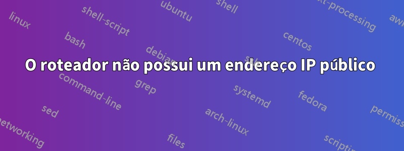 O roteador não possui um endereço IP público