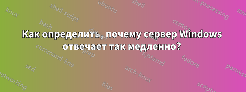 Как определить, почему сервер Windows отвечает так медленно?