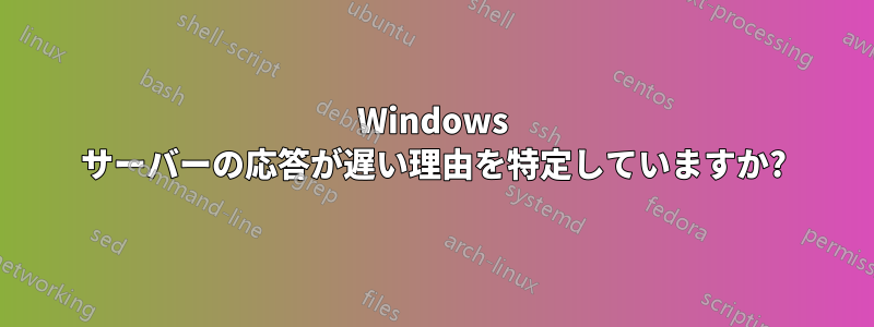 Windows サーバーの応答が遅い理由を特定していますか?