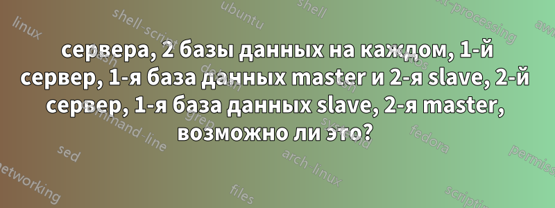 2 сервера, 2 базы данных на каждом, 1-й сервер, 1-я база данных master и 2-я slave, 2-й сервер, 1-я база данных slave, 2-я master, возможно ли это?