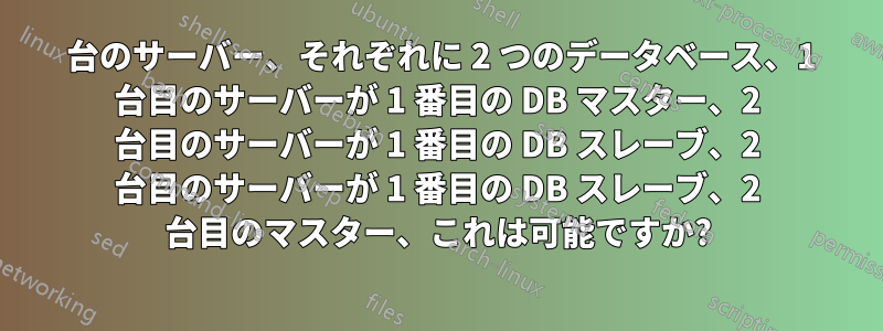 2 台のサーバー、それぞれに 2 つのデータベース、1 台目のサーバーが 1 番目の DB マスター、2 台目のサーバーが 1 番目の DB スレーブ、2 台目のサーバーが 1 番目の DB スレーブ、2 台目のマスター、これは可能ですか?