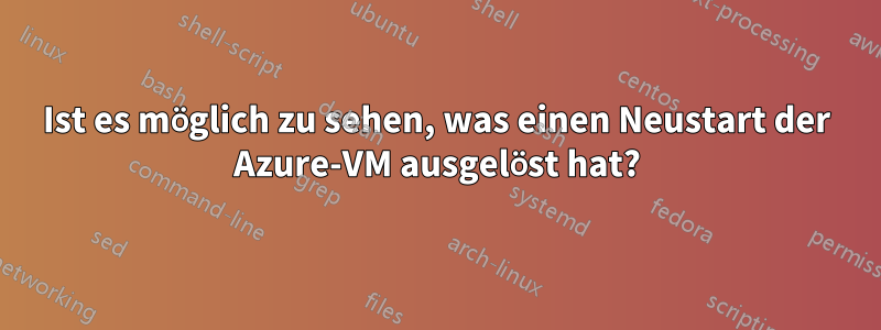 Ist es möglich zu sehen, was einen Neustart der Azure-VM ausgelöst hat?