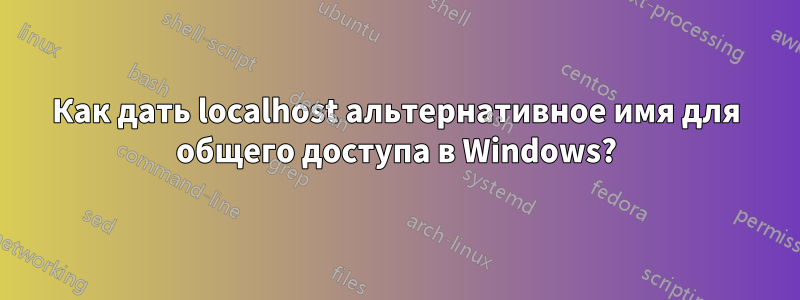 Как дать localhost альтернативное имя для общего доступа в Windows?